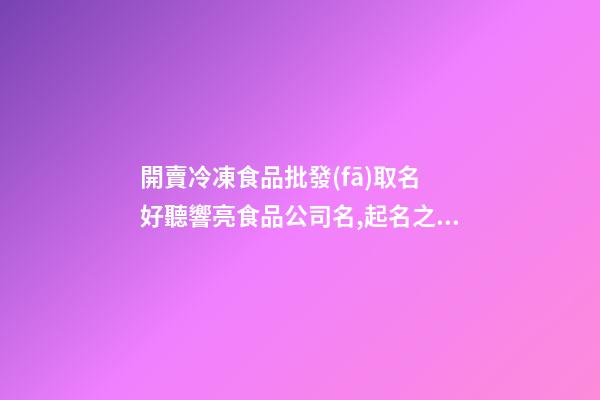 開賣冷凍食品批發(fā)取名 好聽響亮食品公司名,起名之家-第1張-公司起名-玄機(jī)派